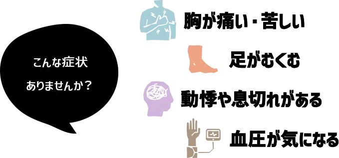 こんな症状ありませんか？　胸が痛い・苦しい、足がむくむ、動機やめまいがある、血圧が気になる